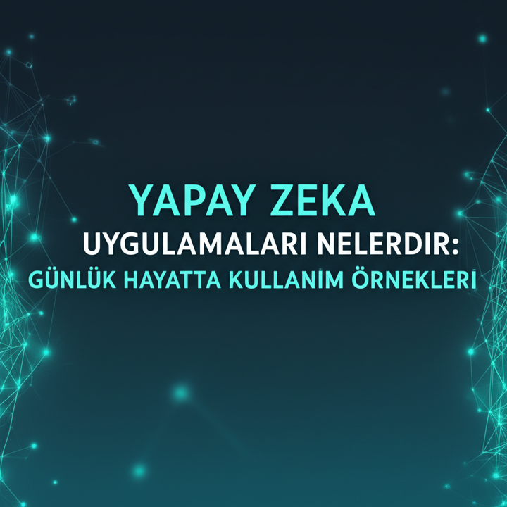 Yapay Zeka Uygulamaları Nelerdir: Günlük Hayatta Kullanım Örnekleri